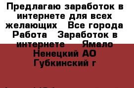 Предлагаю,заработок в интернете для всех желающих - Все города Работа » Заработок в интернете   . Ямало-Ненецкий АО,Губкинский г.